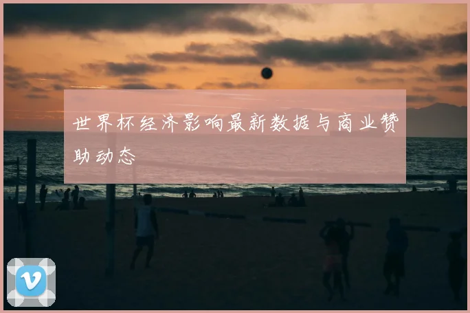 世界杯经济影响最新数据与商业赞助动态
