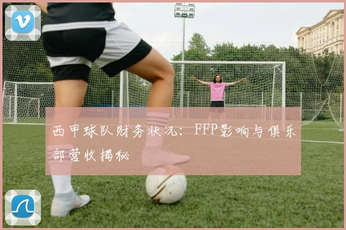 西甲球队财务状况：FFP影响与俱乐部营收揭秘