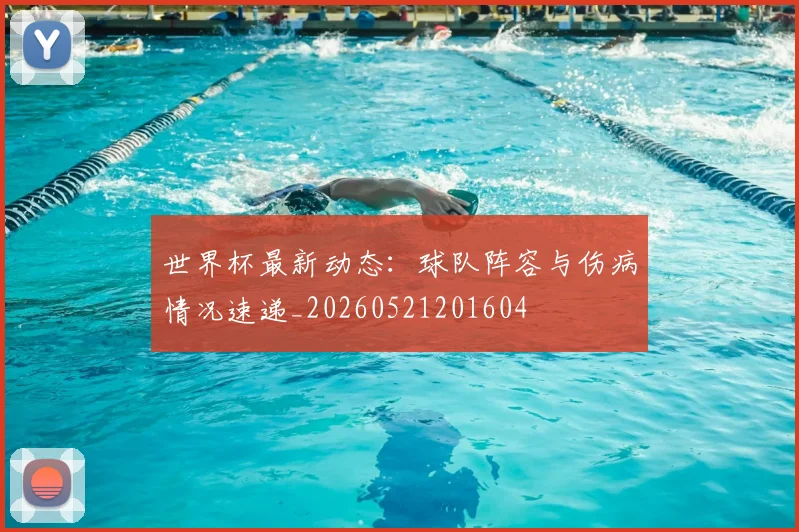 世界杯最新动态:球队阵容与伤病情况速递_20260521201604
