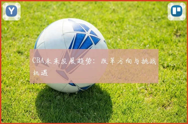 CBA未来发展趋势：改革方向与挑战机遇