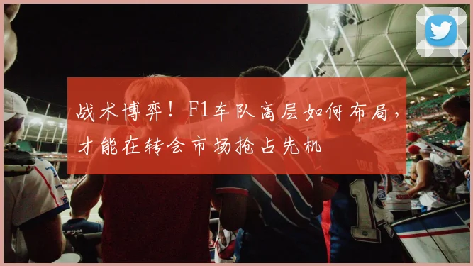 战术博弈！F1车队高层如何布局，才能在转会市场抢占先机