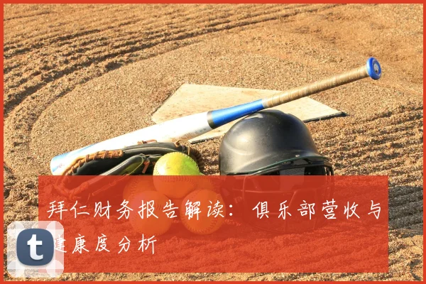 拜仁财务报告解读：俱乐部营收与健康度分析