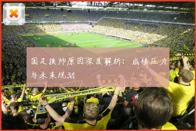 国足换帅原因深度解析:成绩压力与未来规划