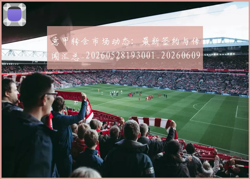 意甲转会市场动态:最新签约与传闻汇总_20260528193001_20260609195808