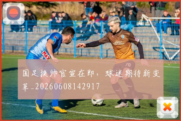 国足换帅官宣在即，球迷期待新变革_20260608142917