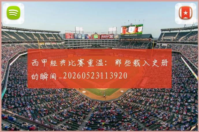西甲经典比赛重温：那些载入史册的瞬间_20260523113920