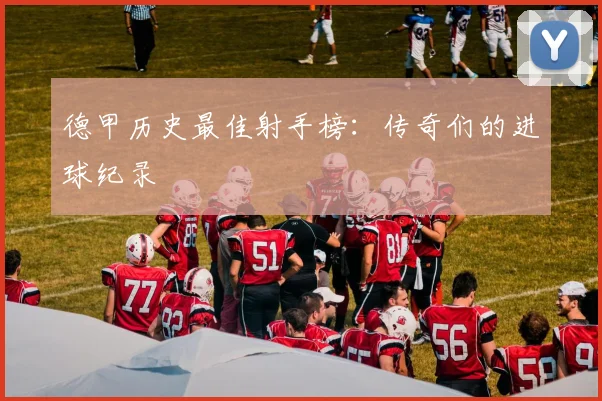 德甲历史最佳射手榜：传奇们的进球纪录