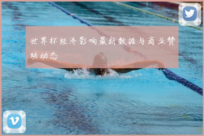 世界杯经济影响最新数据与商业赞助动态