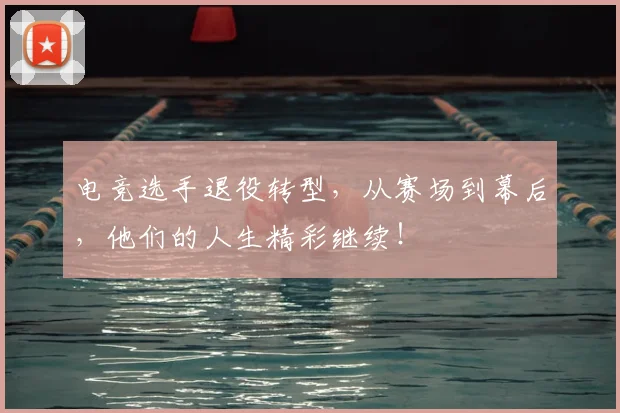 电竞选手退役转型，从赛场到幕后，他们的人生精彩继续！