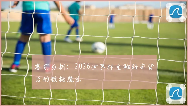 赛前分析：2026世界杯金靴赔率背后的数据魔法