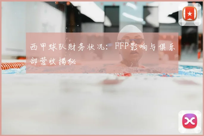 西甲球队财务状况：FFP影响与俱乐部营收揭秘