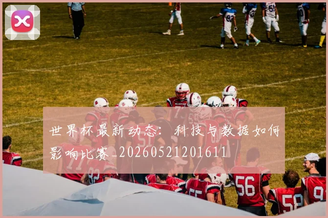 世界杯最新动态：科技与数据如何影响比赛_20260521201611