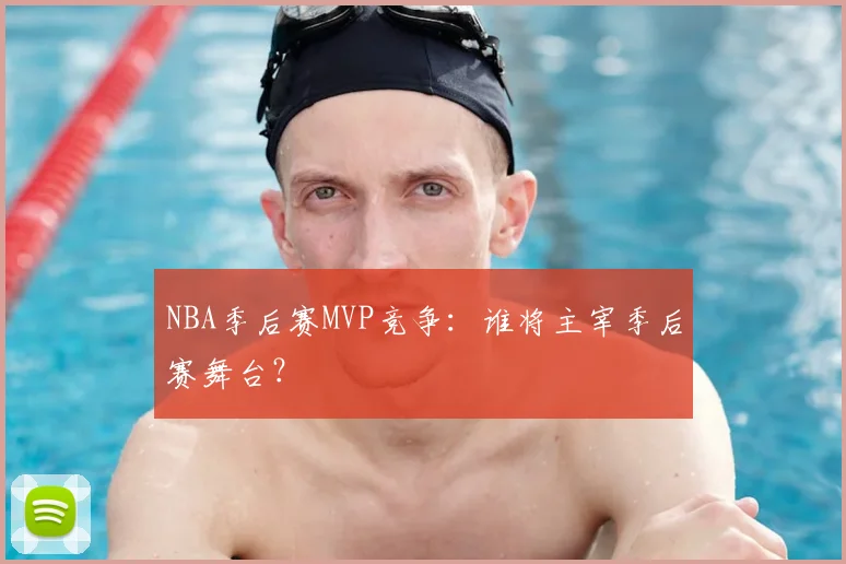 NBA季后赛MVP竞争：谁将主宰季后赛舞台？