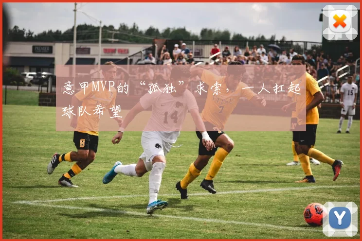 意甲MVP的“孤独”求索，一人扛起球队希望