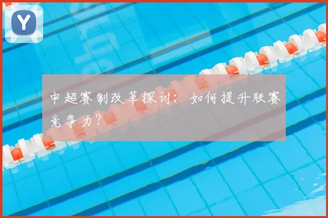 中超赛制改革探讨:如何提升联赛竞争力?