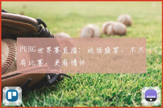 PUBG世界赛直播：这场盛宴，不只有比赛，更有情怀