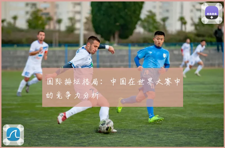 国际排坛格局：中国在世界大赛中的竞争力分析