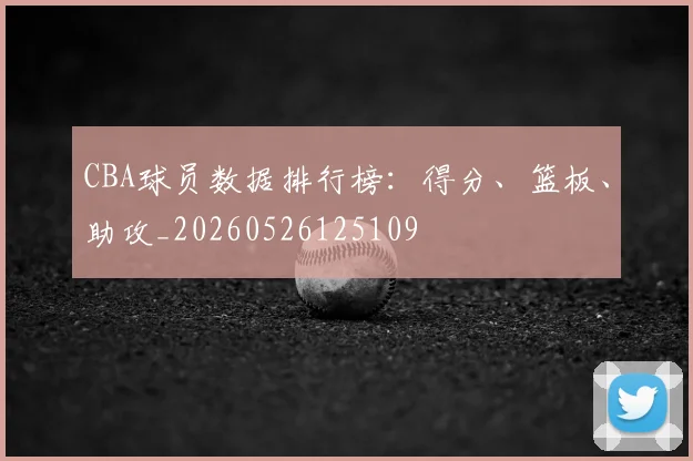 CBA球员数据排行榜:得分、篮板、助攻_20260526125109