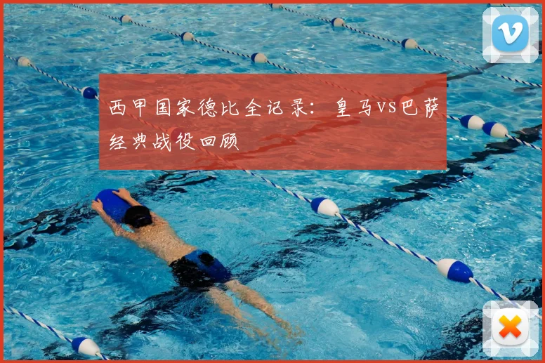 西甲国家德比全记录：皇马vs巴萨经典战役回顾