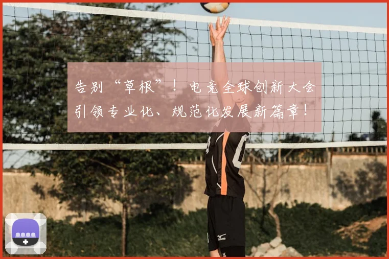 告别“草根”！电竞全球创新大会引领专业化、规范化发展新篇章！