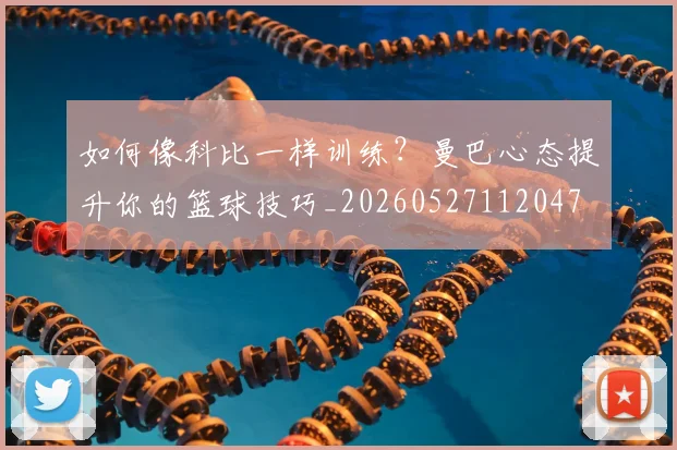 如何像科比一样训练?曼巴心态提升你的篮球技巧_20260527112047