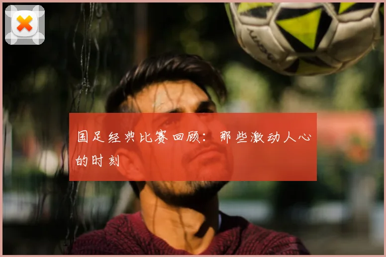 国足经典比赛回顾：那些激动人心的时刻