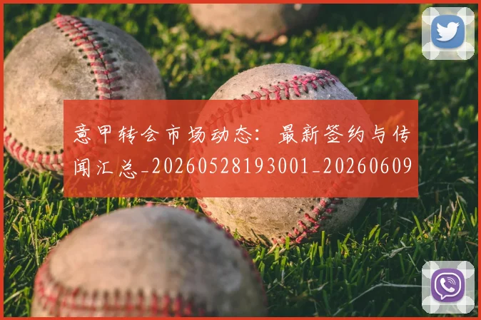 意甲转会市场动态：最新签约与传闻汇总_20260528193001_20260609195808