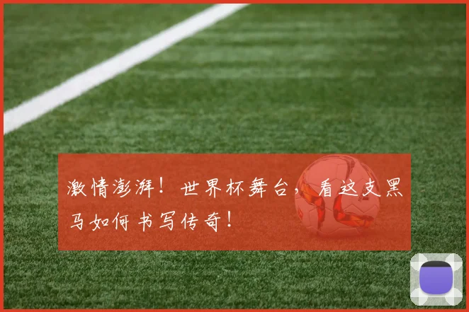 激情澎湃！世界杯舞台，看这支黑马如何书写传奇！
