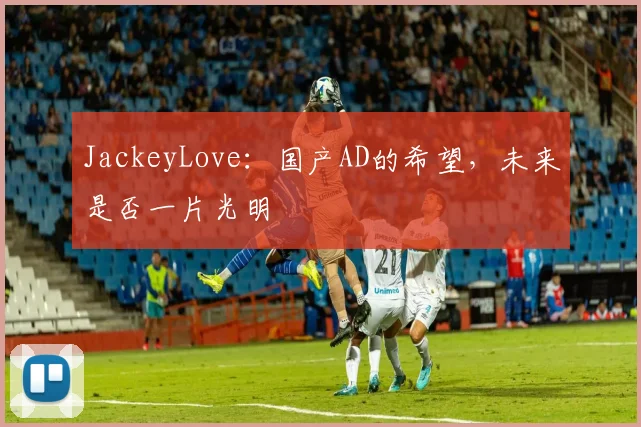 JackeyLove：国产AD的希望，未来是否一片光明