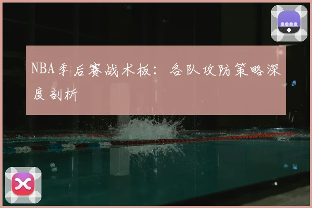 NBA季后赛战术板：各队攻防策略深度剖析