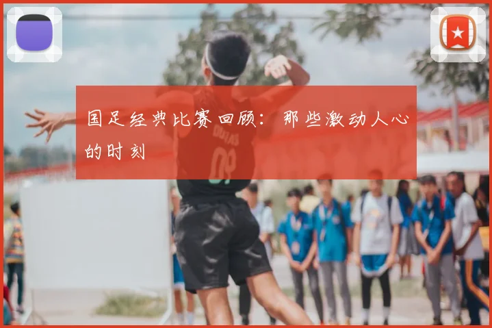 国足经典比赛回顾：那些激动人心的时刻