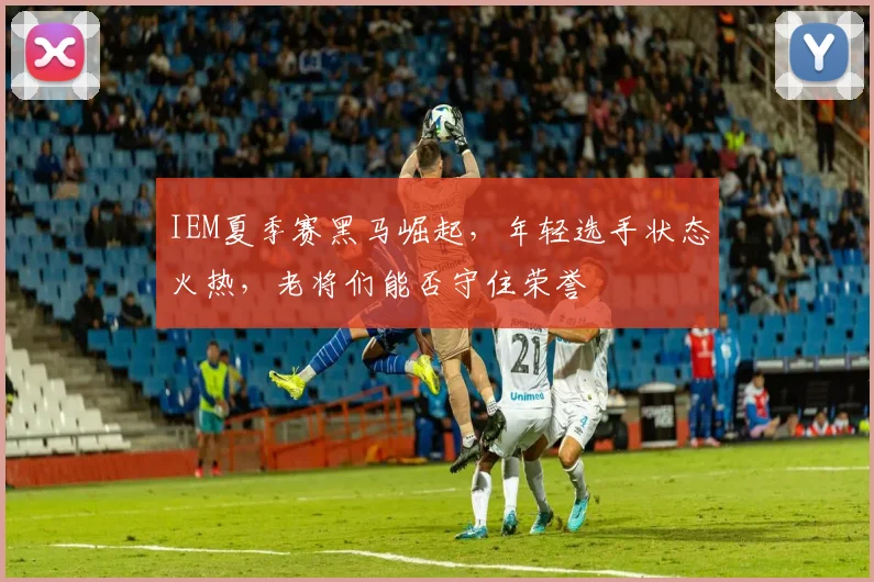 IEM夏季赛黑马崛起，年轻选手状态火热，老将们能否守住荣誉
