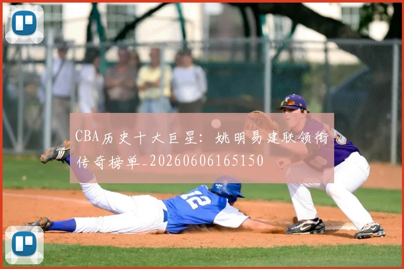 CBA历史十大巨星：姚明易建联领衔传奇榜单_20260606165150