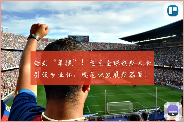 告别“草根”！电竞全球创新大会引领专业化、规范化发展新篇章！