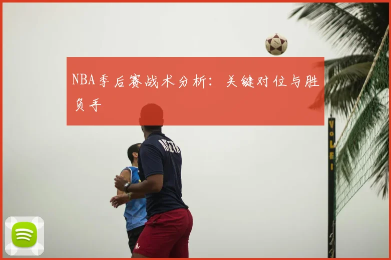 NBA季后赛战术分析：关键对位与胜负手