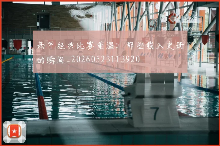 西甲经典比赛重温:那些载入史册的瞬间_20260523113920