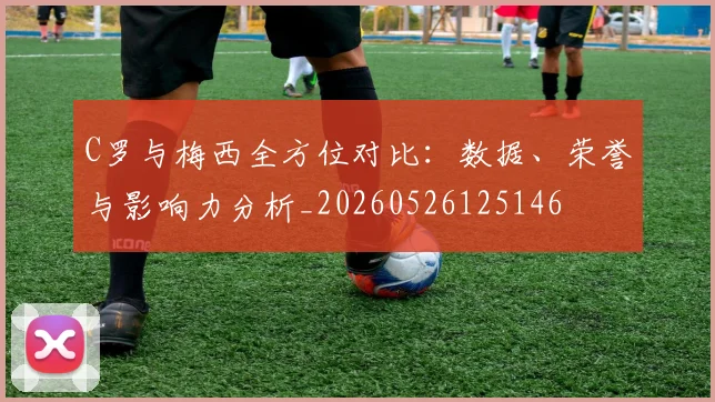 C罗与梅西全方位对比:数据、荣誉与影响力分析_20260526125146