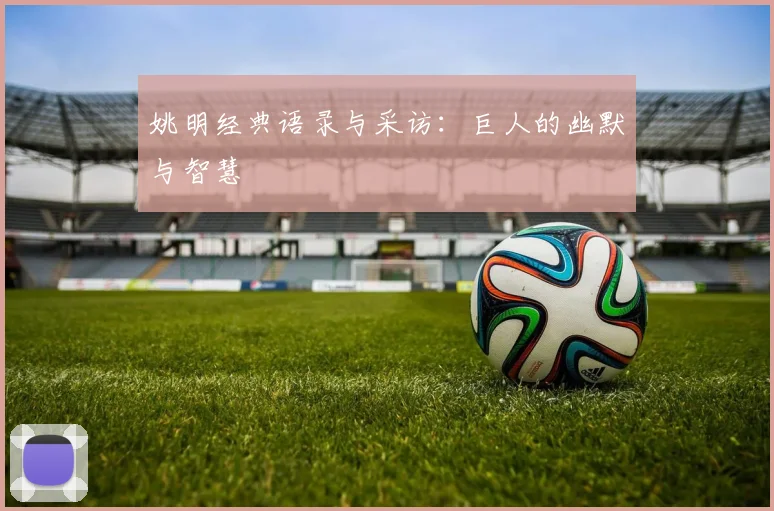 姚明经典语录与采访:巨人的幽默与智慧