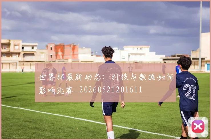 世界杯最新动态：科技与数据如何影响比赛_20260521201611