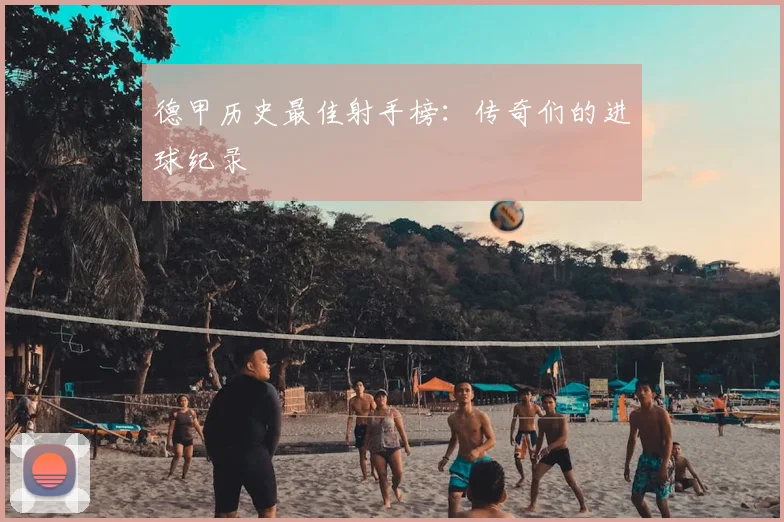 德甲历史最佳射手榜：传奇们的进球纪录