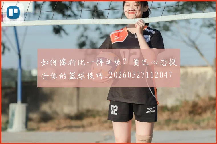 如何像科比一样训练?曼巴心态提升你的篮球技巧_20260527112047