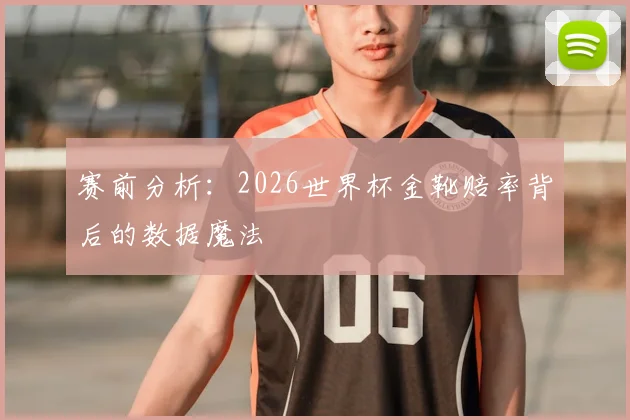 赛前分析：2026世界杯金靴赔率背后的数据魔法