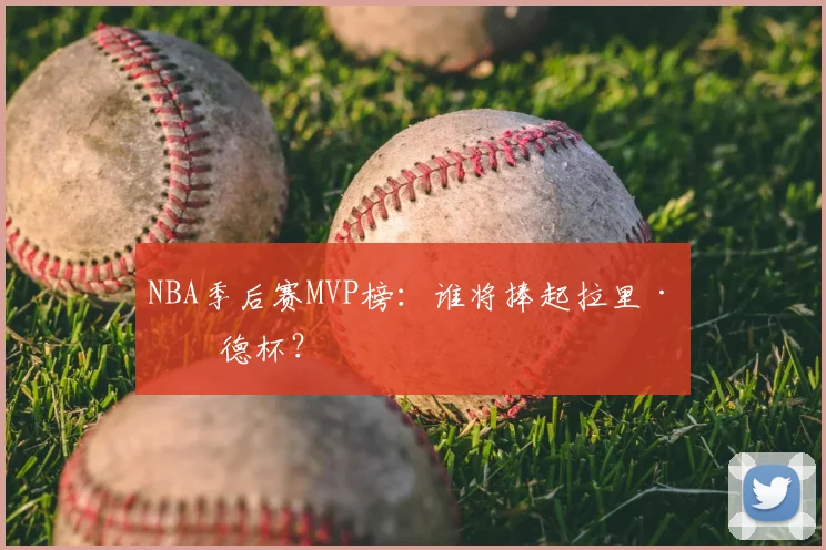 NBA季后赛MVP榜：谁将捧起拉里·伯德杯？