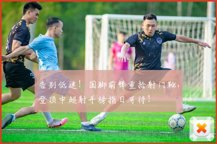 告别低迷！国脚前锋重拾射门靴，登顶中超射手榜指日可待！