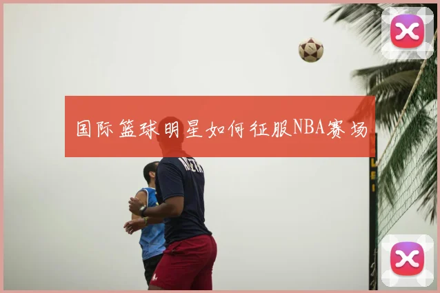 国际篮球明星如何征服NBA赛场