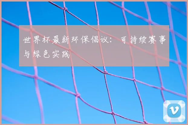 世界杯最新环保倡议：可持续赛事与绿色实践