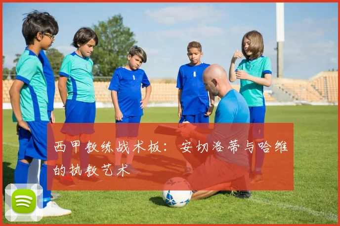 西甲教练战术板：安切洛蒂与哈维的执教艺术