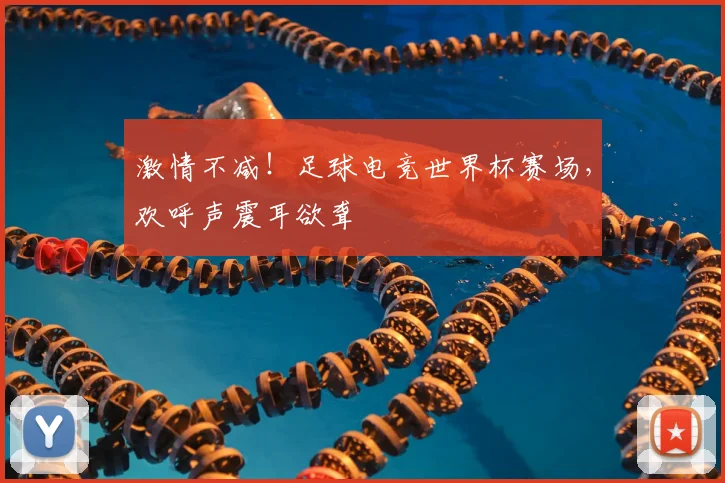 激情不减！足球电竞世界杯赛场，欢呼声震耳欲聋