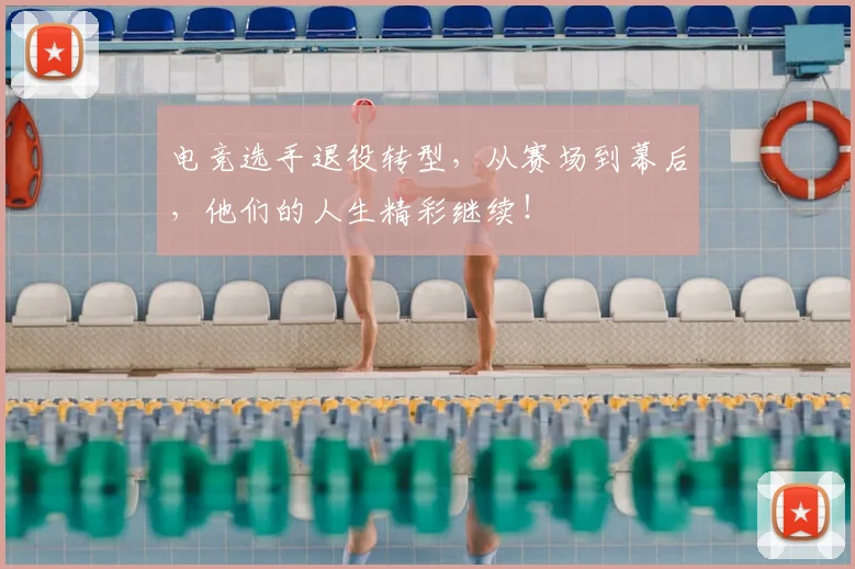 电竞选手退役转型,从赛场到幕后,他们的人生精彩继续!
