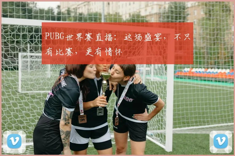 PUBG世界赛直播:这场盛宴,不只有比赛,更有情怀
